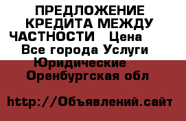 ПРЕДЛОЖЕНИЕ КРЕДИТА МЕЖДУ ЧАСТНОСТИ › Цена ­ 0 - Все города Услуги » Юридические   . Оренбургская обл.